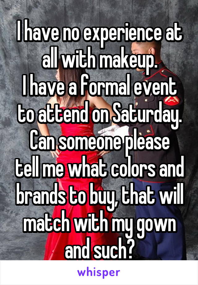 I have no experience at all with makeup.
I have a formal event to attend on Saturday.
Can someone please tell me what colors and brands to buy, that will match with my gown and such?