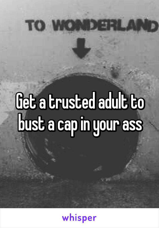 Get a trusted adult to bust a cap in your ass