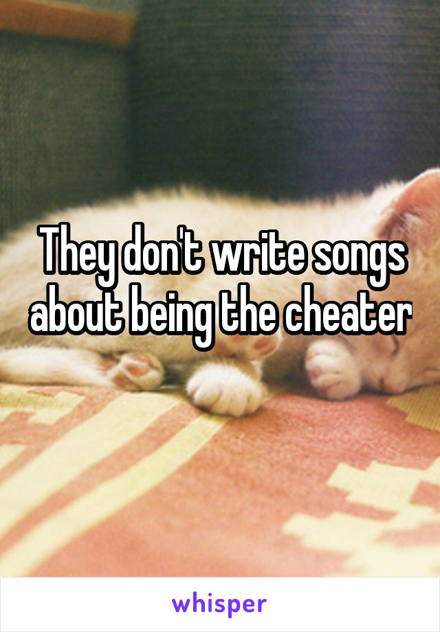 They don't write songs about being the cheater 