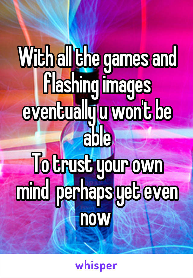 With all the games and flashing images eventually u won't be able
To trust your own mind  perhaps yet even now 