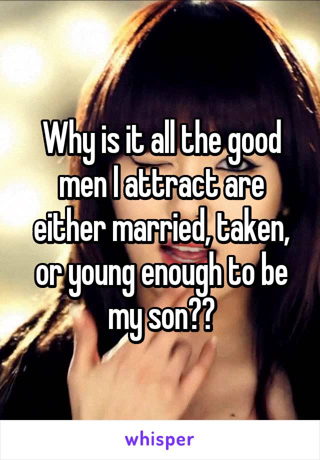 Why is it all the good men I attract are either married, taken, or young enough to be my son??