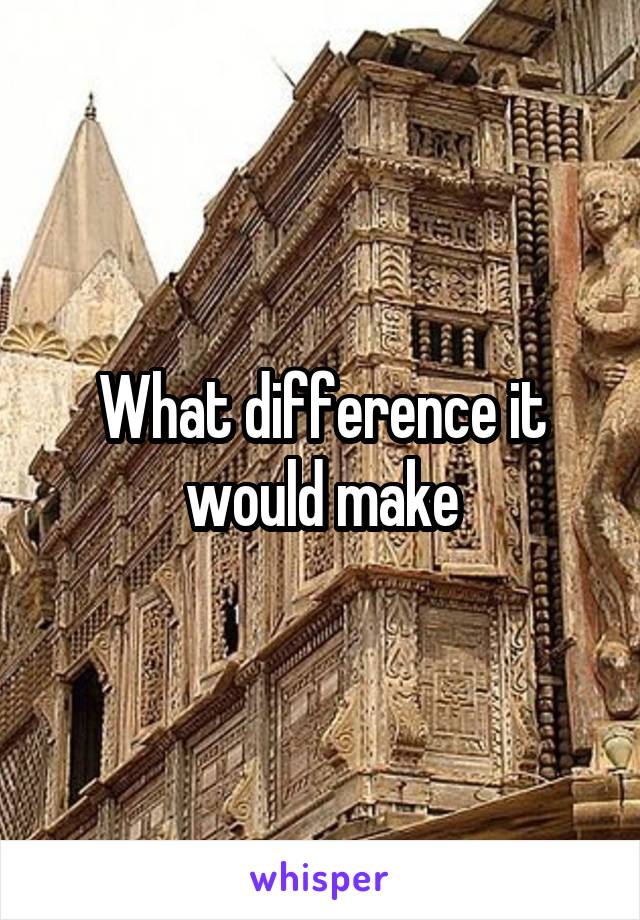 What difference it would make