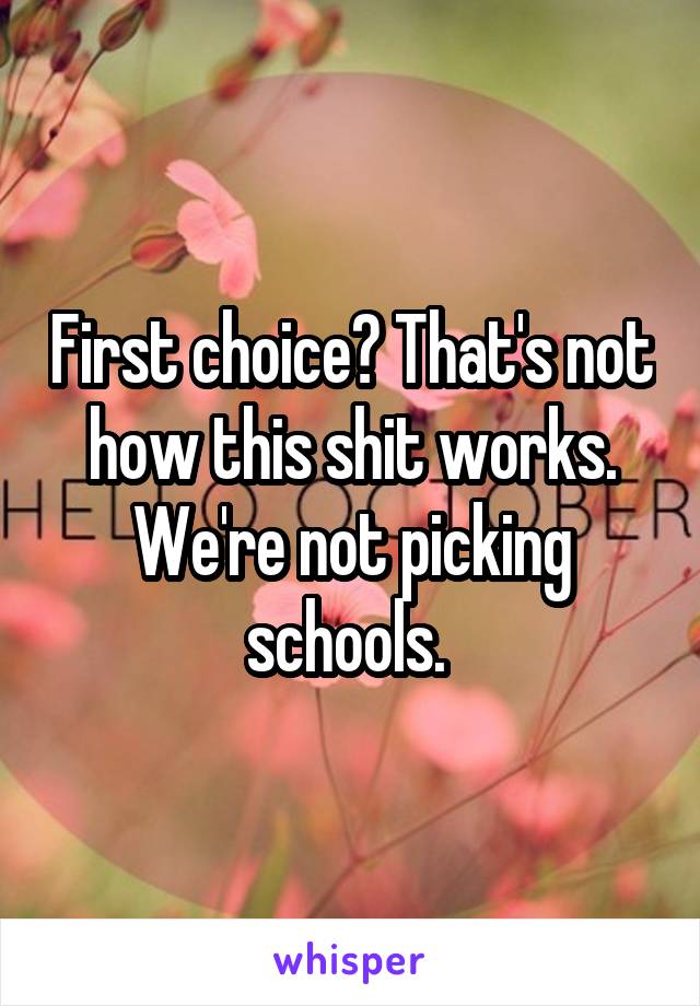 First choice? That's not how this shit works. We're not picking schools. 