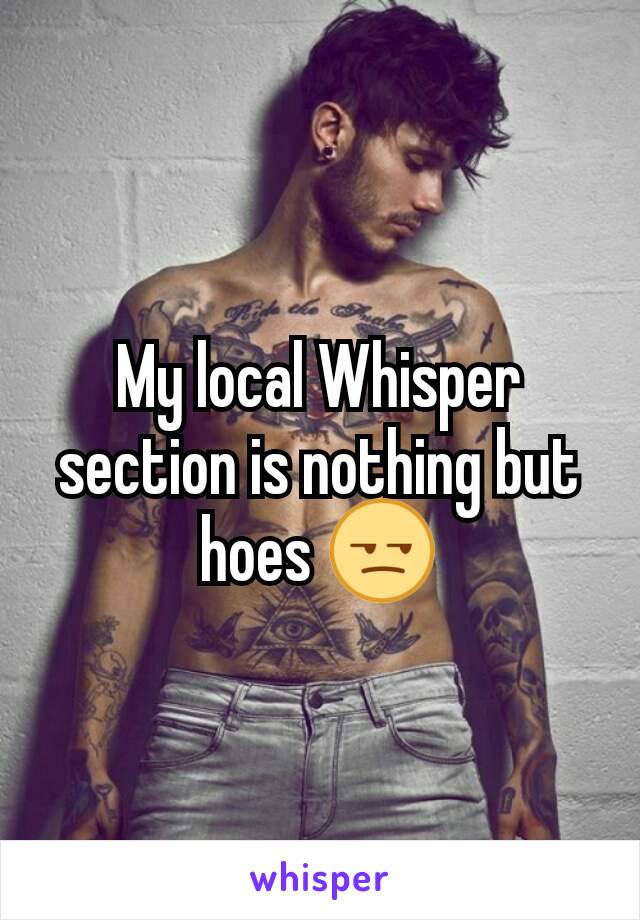 My local Whisper section is nothing but hoes 😒