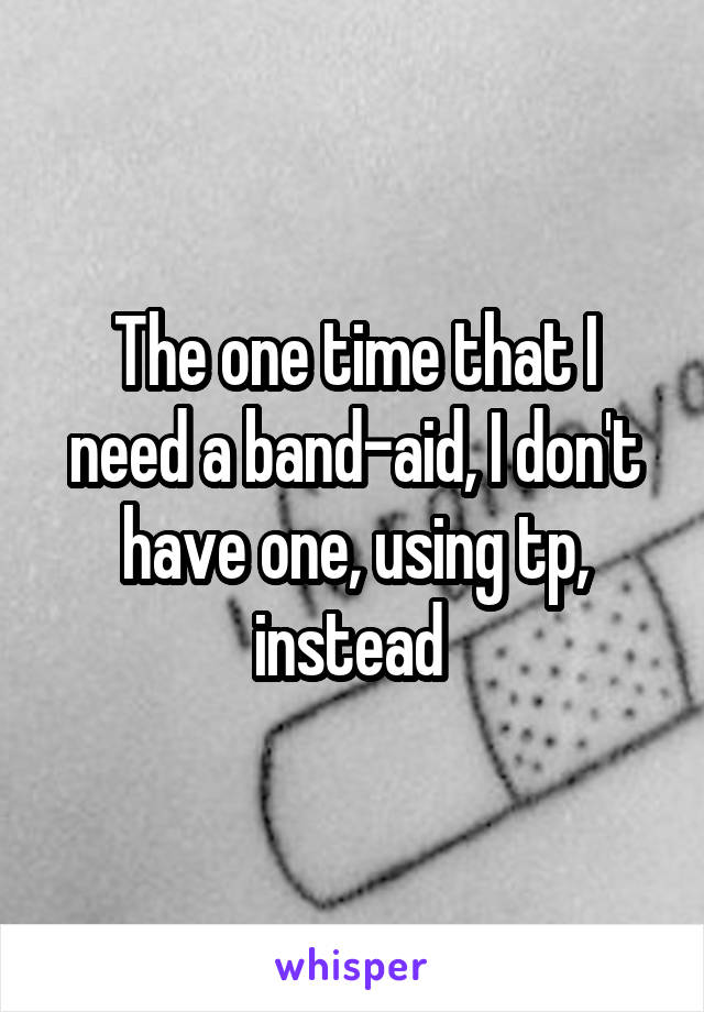 The one time that I need a band-aid, I don't have one, using tp, instead 