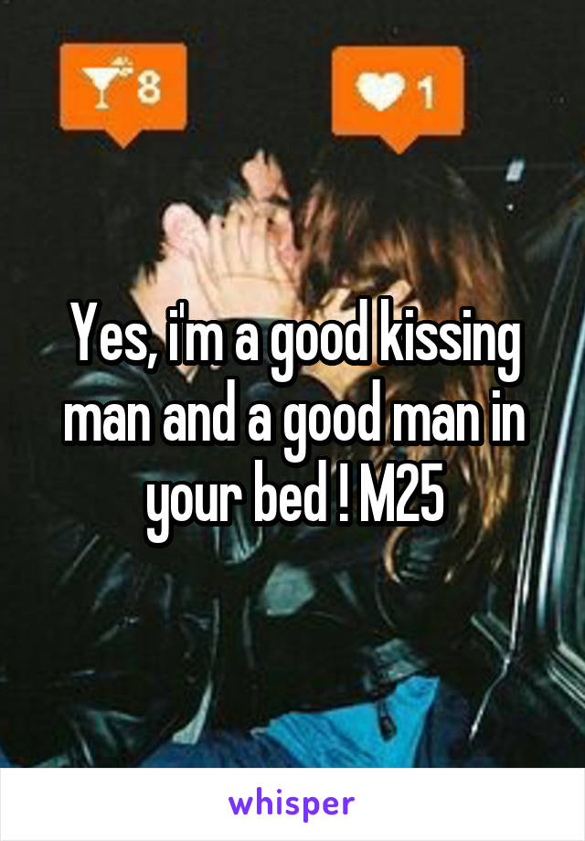 Yes, i'm a good kissing man and a good man in your bed ! M25