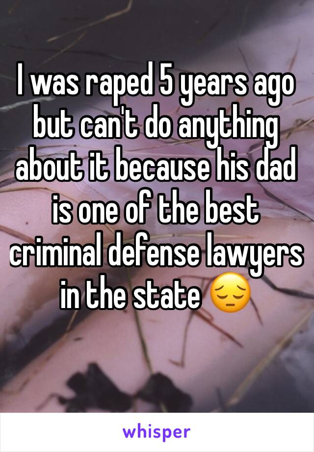 I was raped 5 years ago but can't do anything about it because his dad is one of the best criminal defense lawyers in the state 😔
