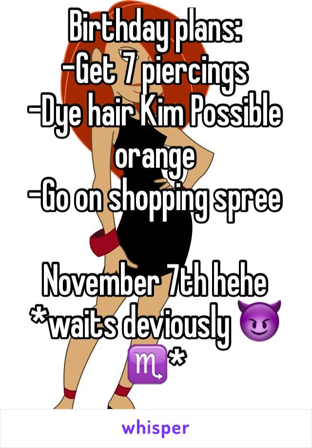 Birthday plans: 
-Get 7 piercings 
-Dye hair Kim Possible orange
-Go on shopping spree

November 7th hehe *waits deviously 😈♏️*
