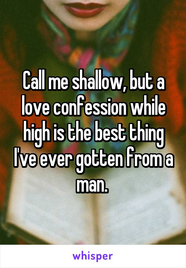 Call me shallow, but a love confession while high is the best thing I've ever gotten from a man. 