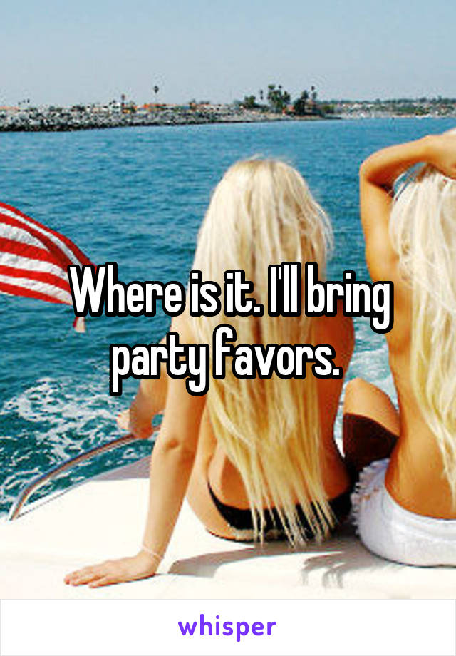 Where is it. I'll bring party favors. 