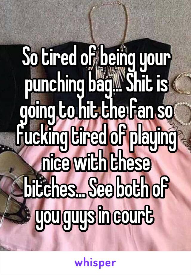 So tired of being your punching bag... Shit is going to hit the fan so fucking tired of playing nice with these bitches... See both of you guys in court 