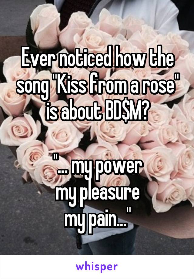 Ever noticed how the song "Kiss from a rose" is about BD$M?

"... my power
my pleasure
my pain..."