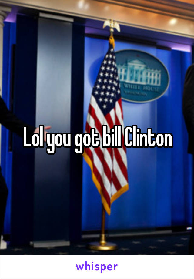 Lol you got bill Clinton