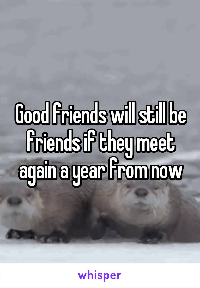 Good friends will still be friends if they meet again a year from now
