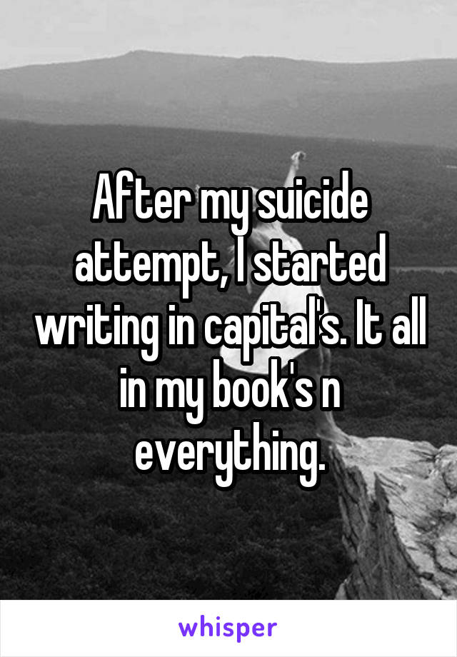 After my suicide attempt, I started writing in capital's. It all in my book's n everything.