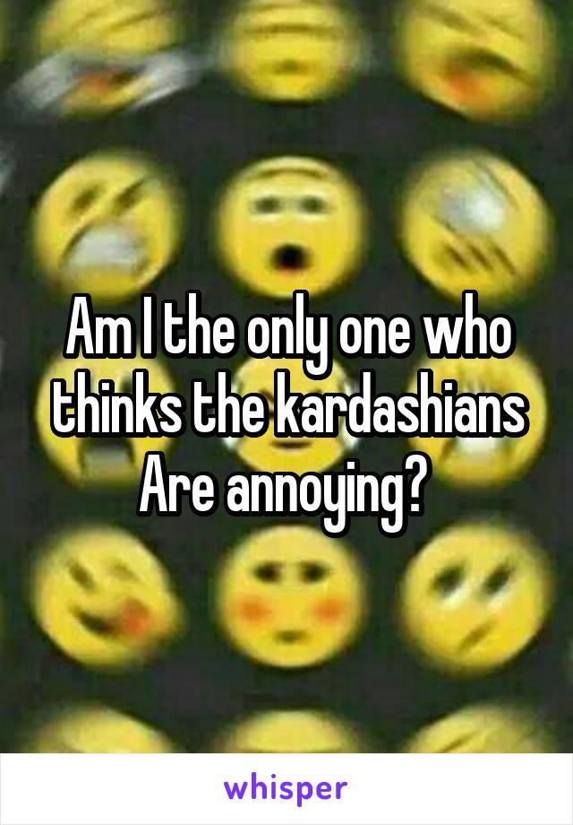 Am I the only one who thinks the kardashians
Are annoying? 