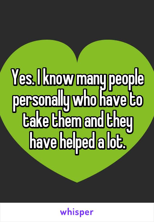 Yes. I know many people personally who have to take them and they have helped a lot.