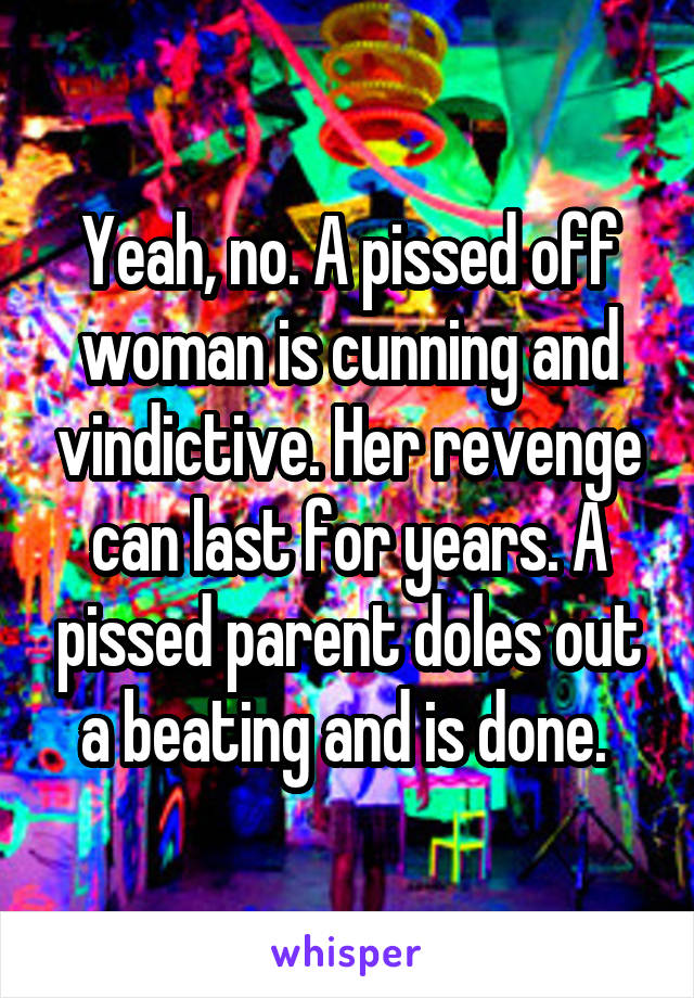 Yeah, no. A pissed off woman is cunning and vindictive. Her revenge can last for years. A pissed parent doles out a beating and is done. 