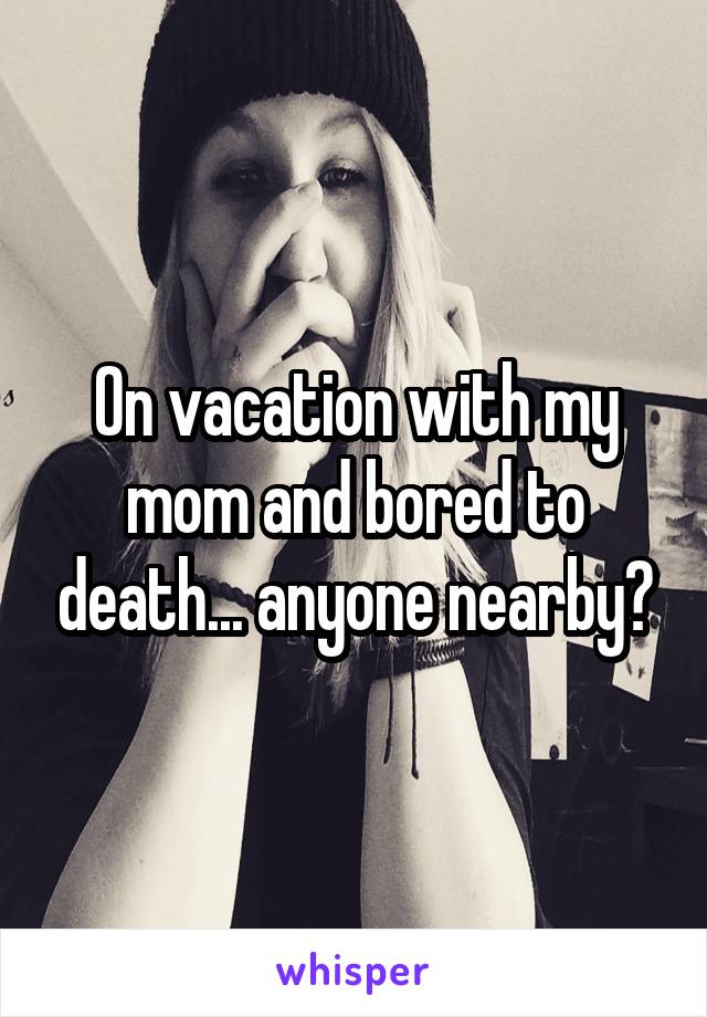 On vacation with my mom and bored to death... anyone nearby?
