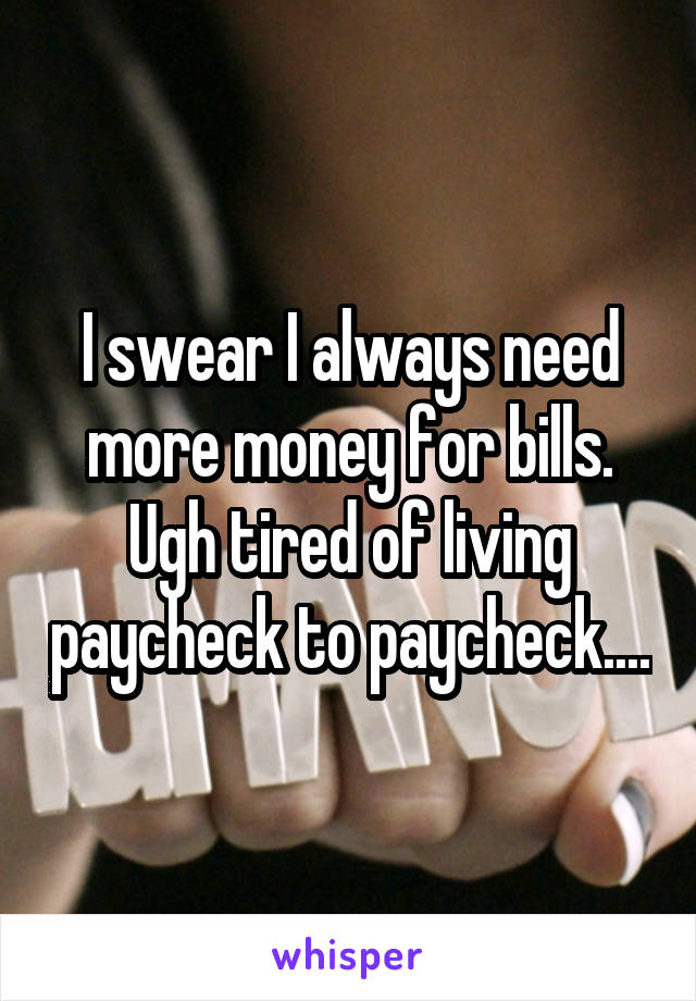 I swear I always need more money for bills. Ugh tired of living paycheck to paycheck....