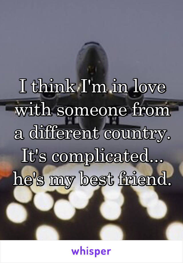 I think I'm in love with someone from a different country. It's complicated... he's my best friend.