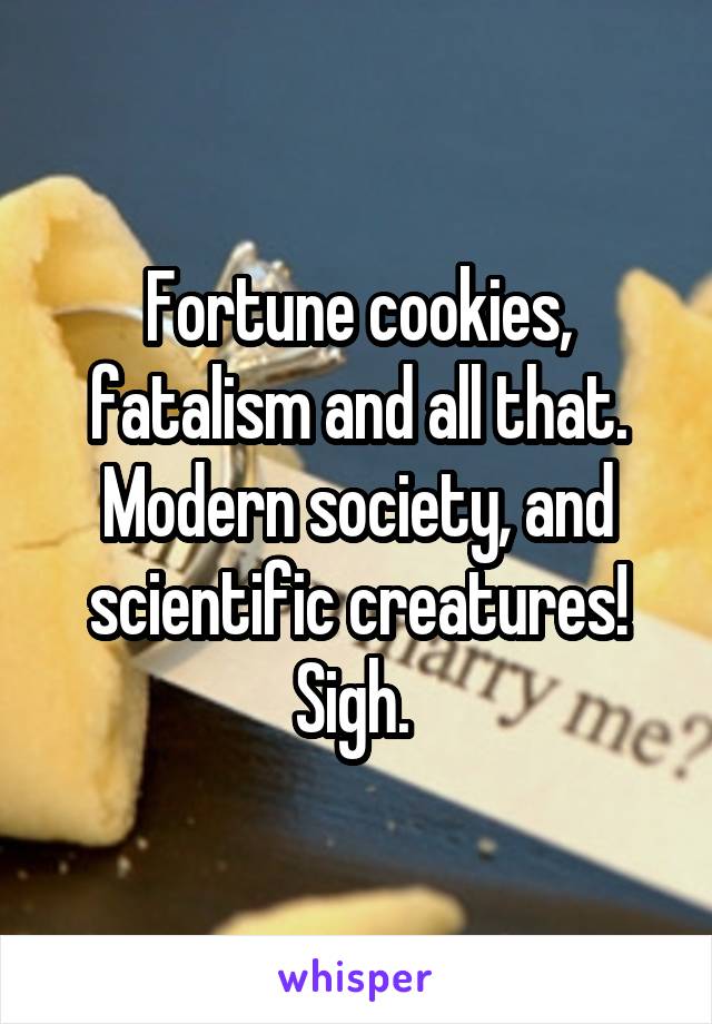 Fortune cookies, fatalism and all that. Modern society, and scientific creatures! Sigh. 