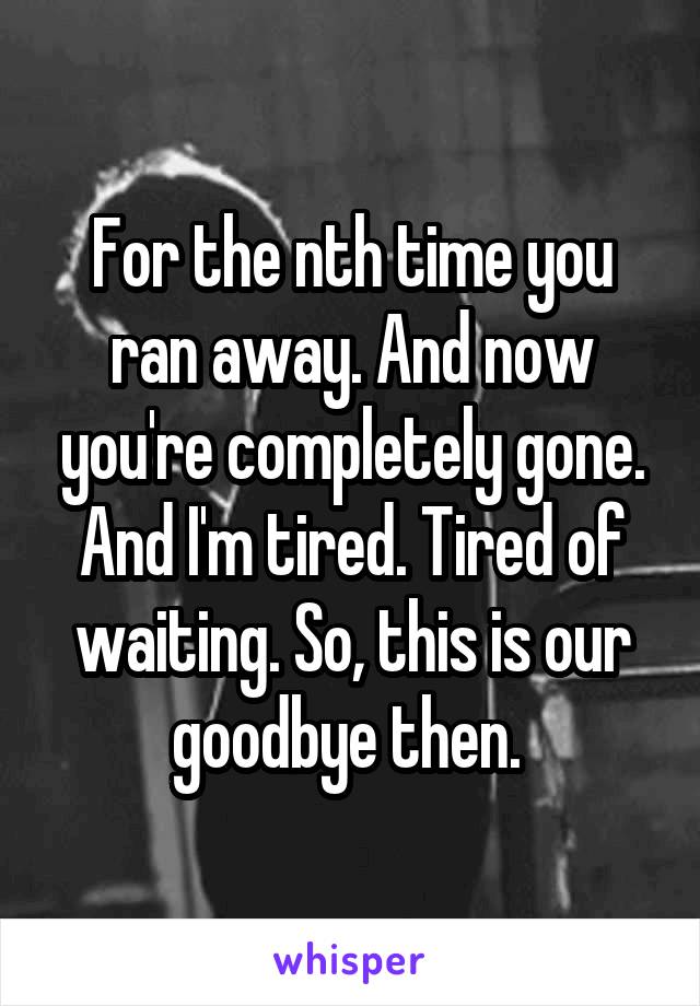 For the nth time you ran away. And now you're completely gone. And I'm tired. Tired of waiting. So, this is our goodbye then. 