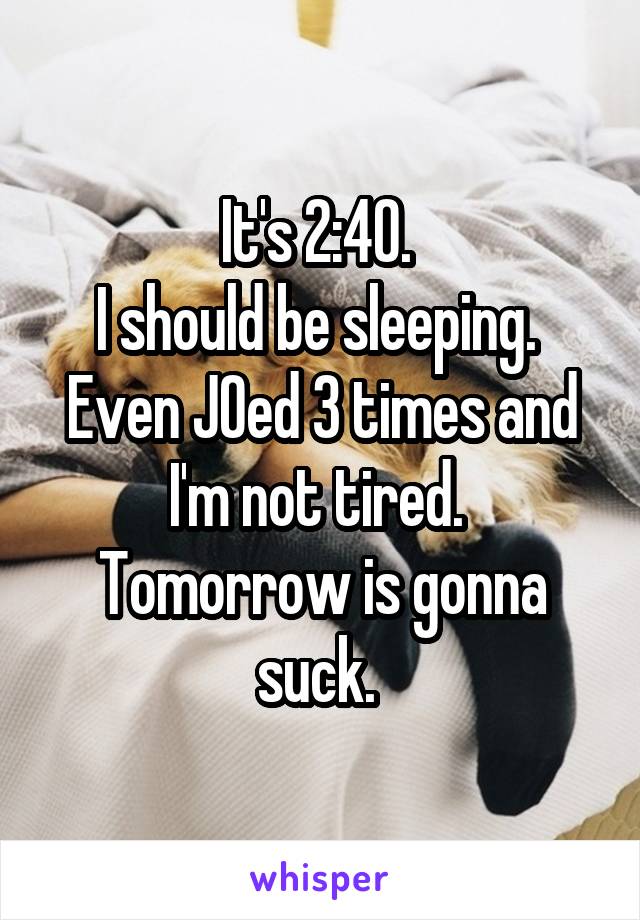 It's 2:40. 
I should be sleeping. 
Even JOed 3 times and I'm not tired. 
Tomorrow is gonna suck. 