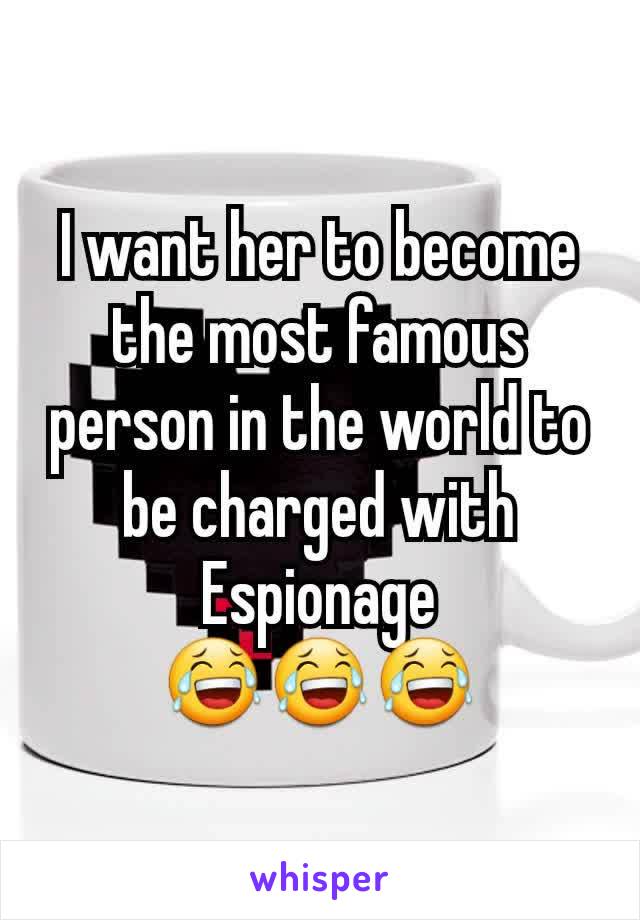 I want her to become the most famous person in the world to be charged with Espionage
😂😂😂