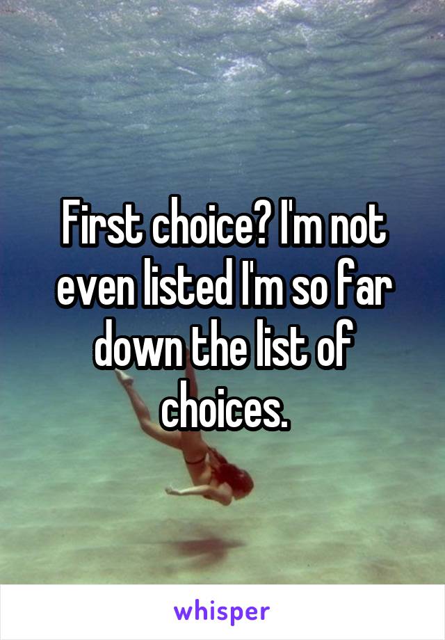 First choice? I'm not even listed I'm so far down the list of choices.