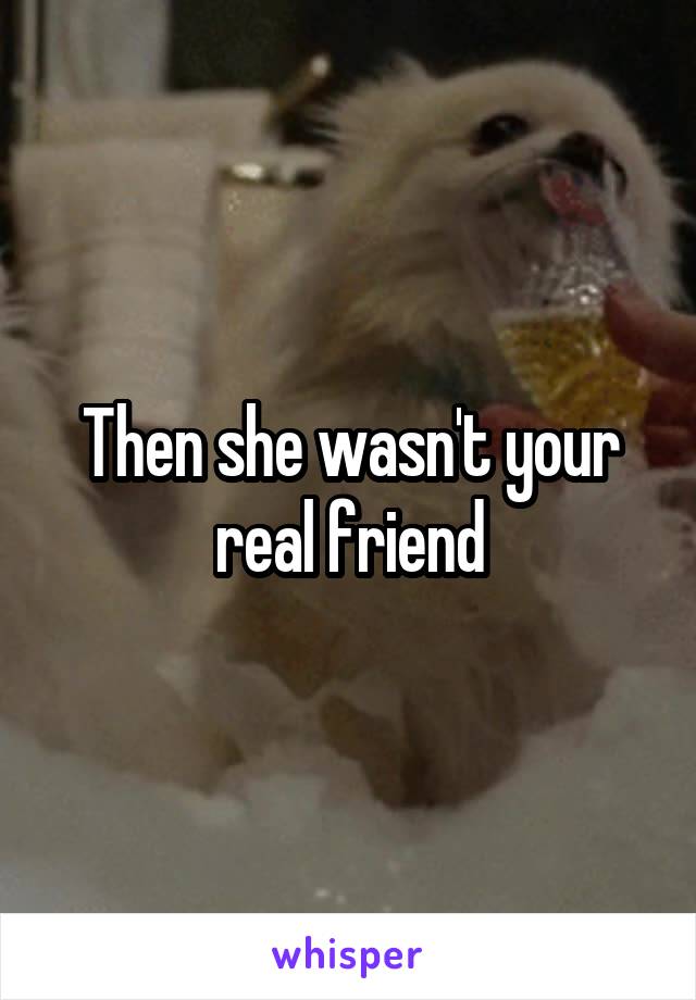 Then she wasn't your real friend