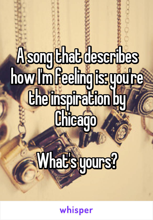 A song that describes how I'm feeling is: you're the inspiration by Chicago 

What's yours?
