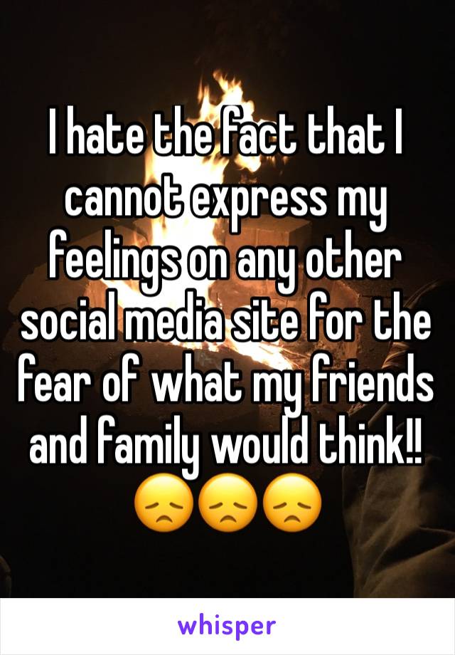 I hate the fact that I cannot express my feelings on any other social media site for the fear of what my friends and family would think!!  😞😞😞