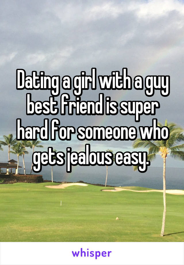 Dating a girl with a guy best friend is super hard for someone who gets jealous easy. 
