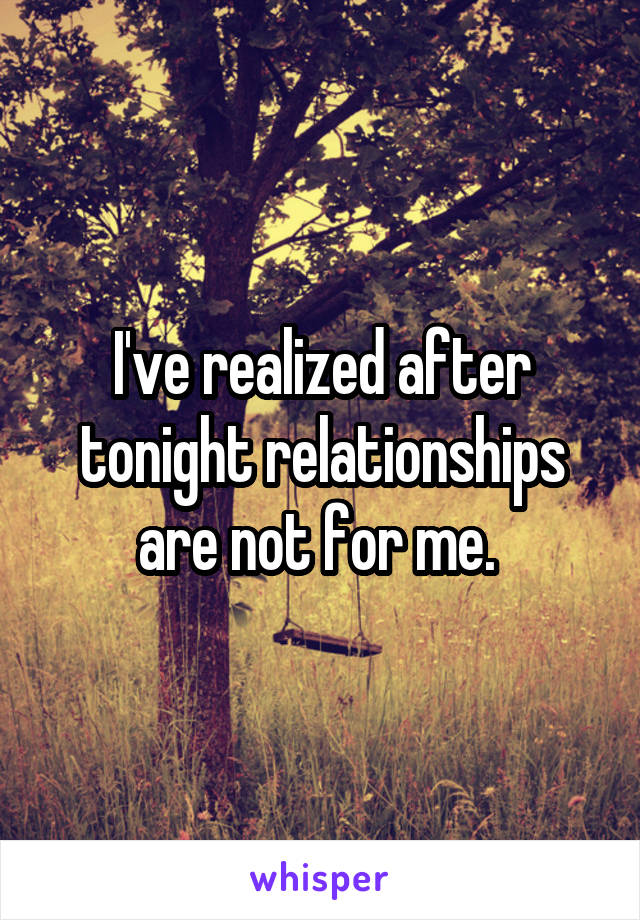 I've realized after tonight relationships are not for me. 