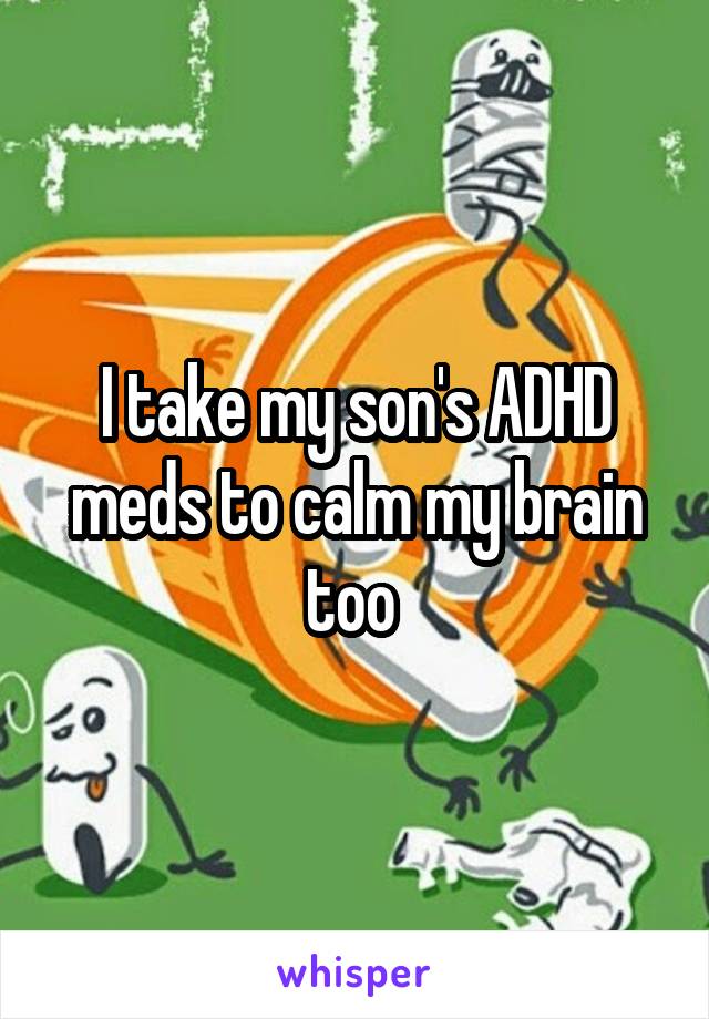 I take my son's ADHD meds to calm my brain too 