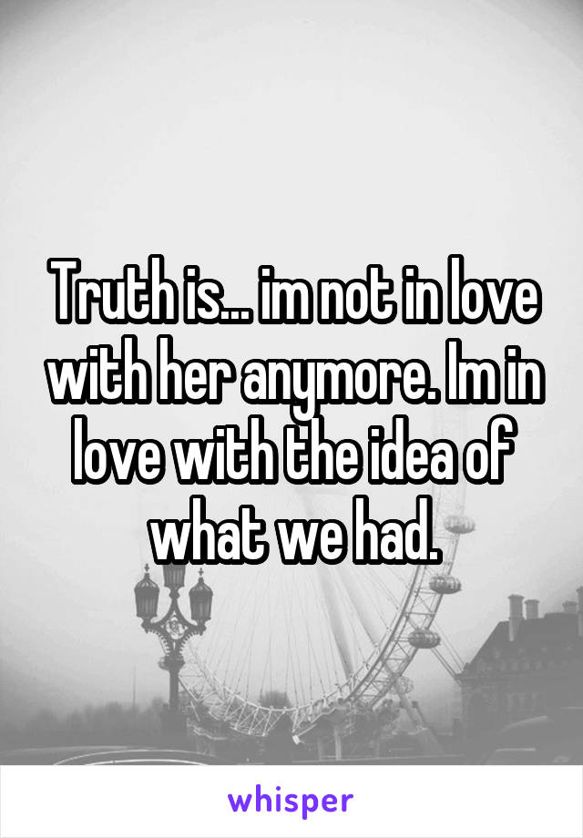 Truth is... im not in love with her anymore. Im in love with the idea of what we had.