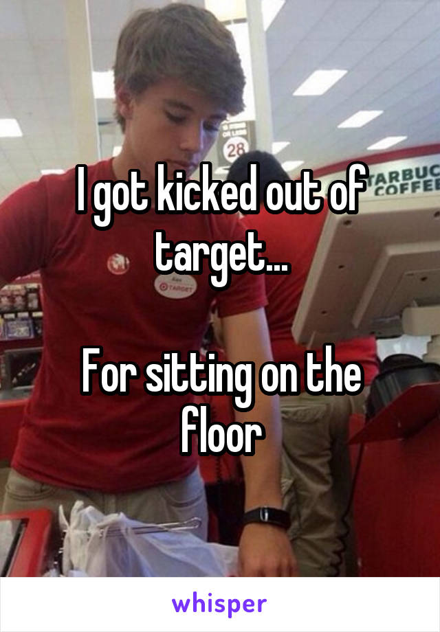 I got kicked out of target...

For sitting on the floor