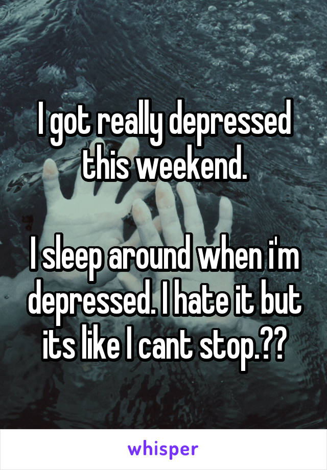 I got really depressed this weekend.

I sleep around when i'm depressed. I hate it but its like I cant stop.☹️