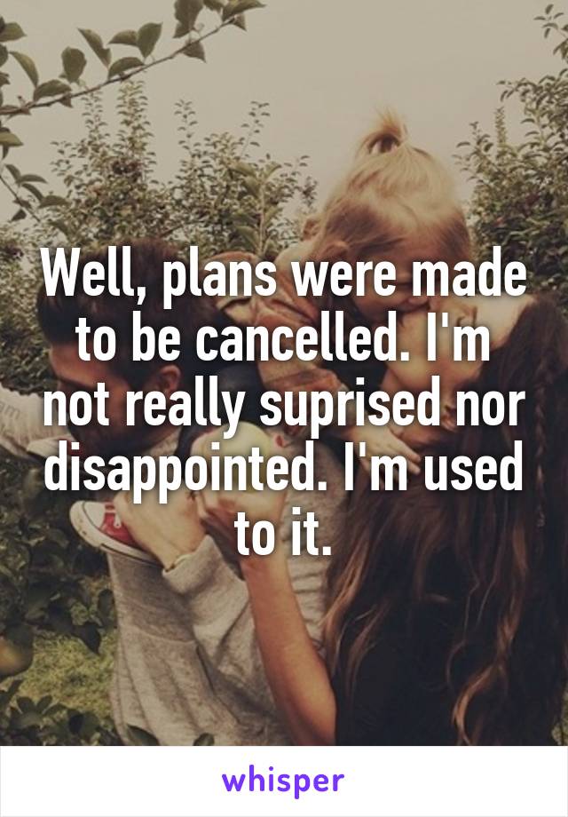 Well, plans were made to be cancelled. I'm not really suprised nor disappointed. I'm used to it.