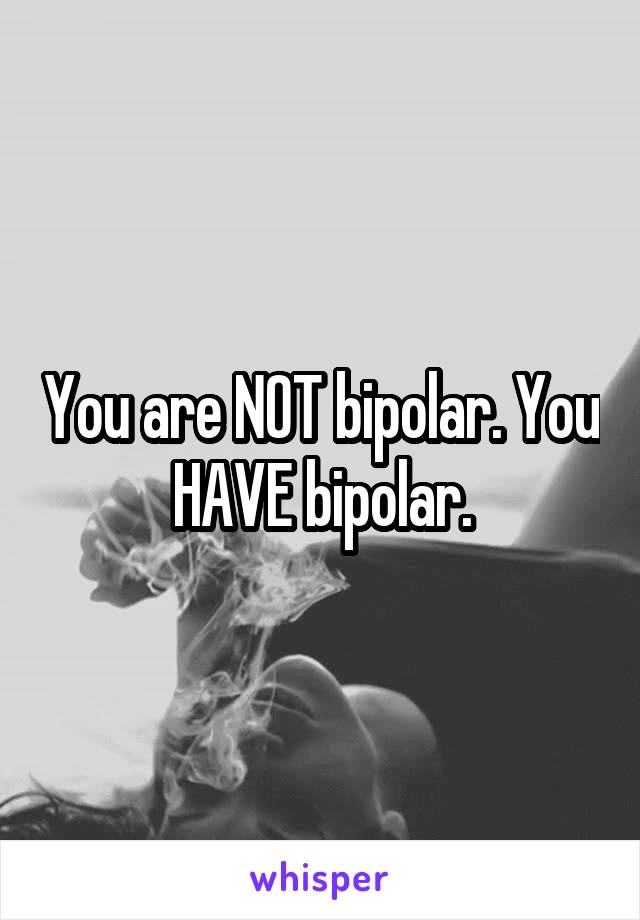 You are NOT bipolar. You HAVE bipolar.