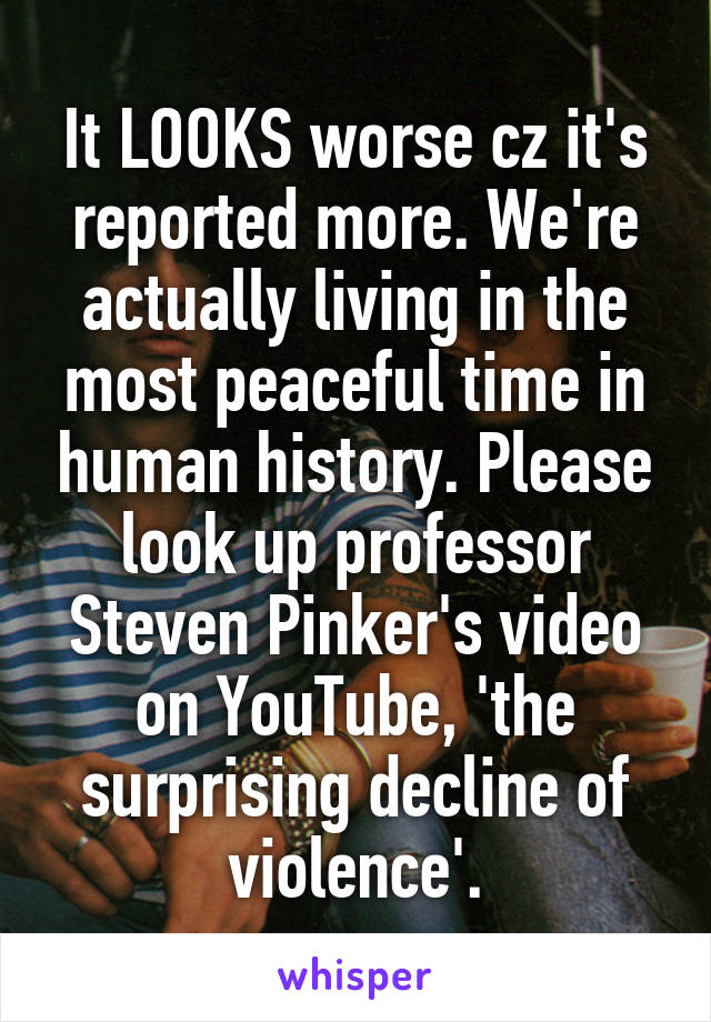 It LOOKS worse cz it's reported more. We're actually living in the most peaceful time in human history. Please look up professor Steven Pinker's video on YouTube, 'the surprising decline of violence'.