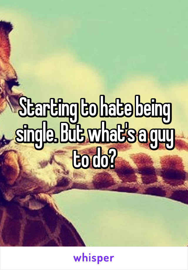 Starting to hate being single. But what's a guy to do?