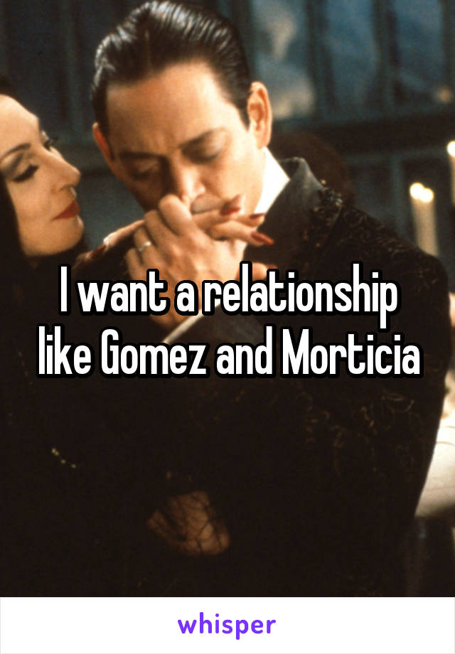 I want a relationship like Gomez and Morticia