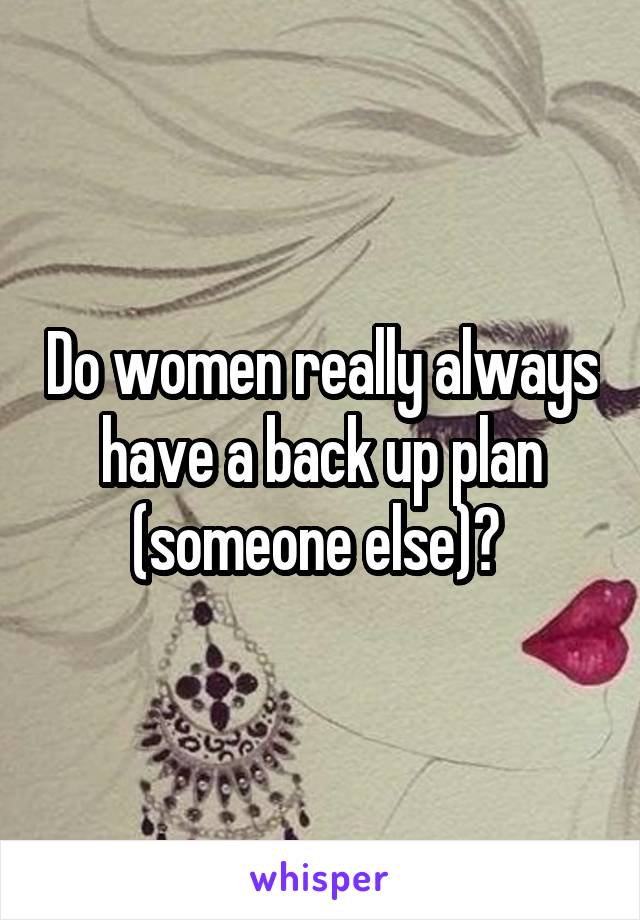 Do women really always have a back up plan (someone else)? 