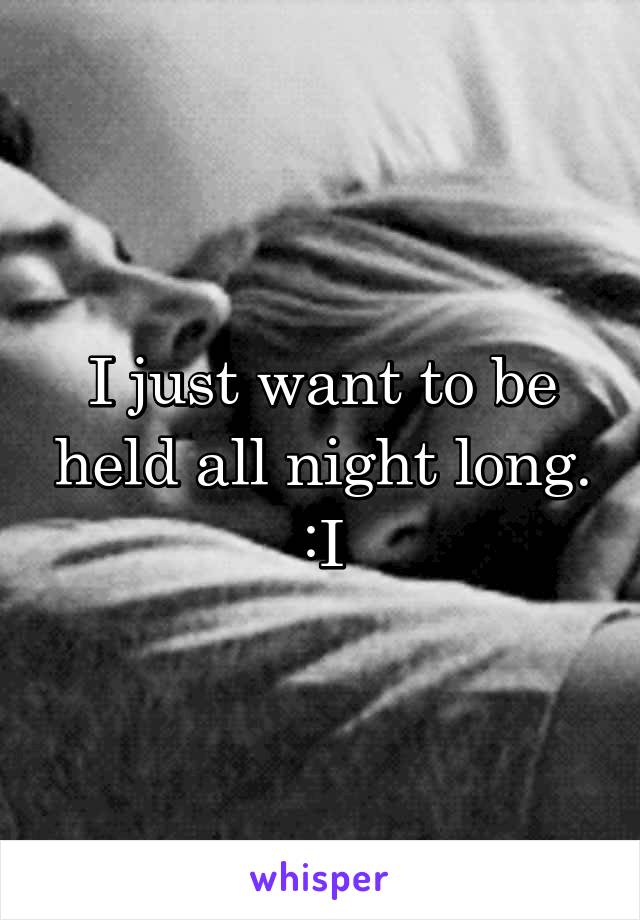 I just want to be held all night long. :I