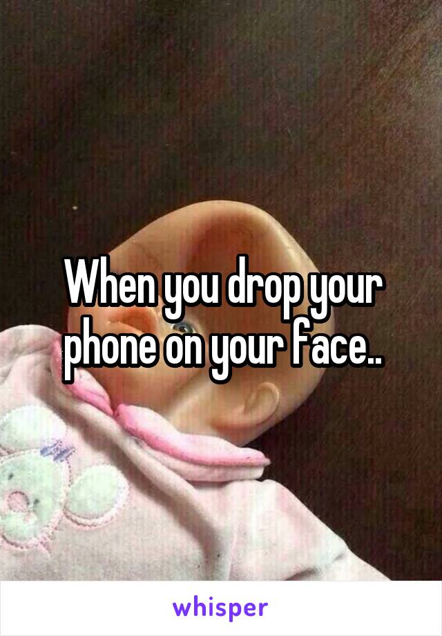 When you drop your phone on your face..
