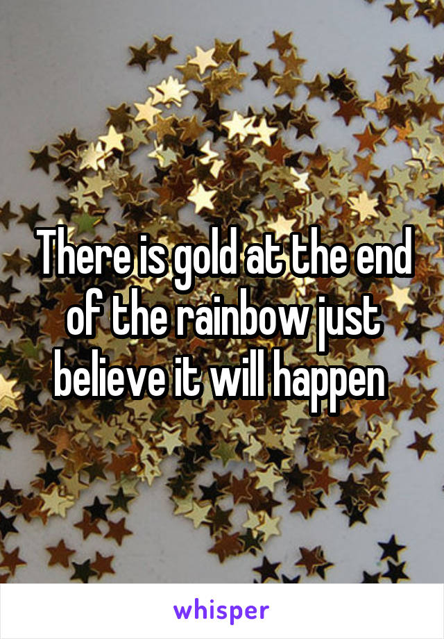 There is gold at the end of the rainbow just believe it will happen 