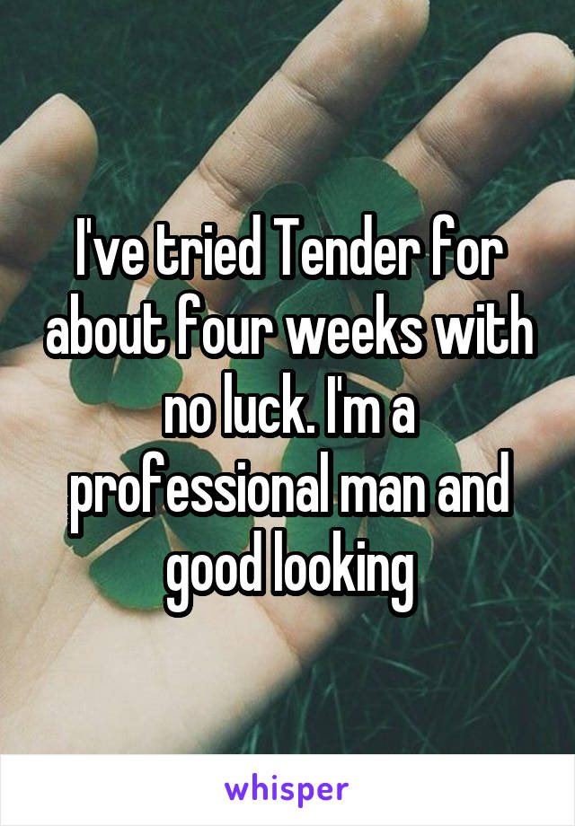 I've tried Tender for about four weeks with no luck. I'm a professional man and good looking