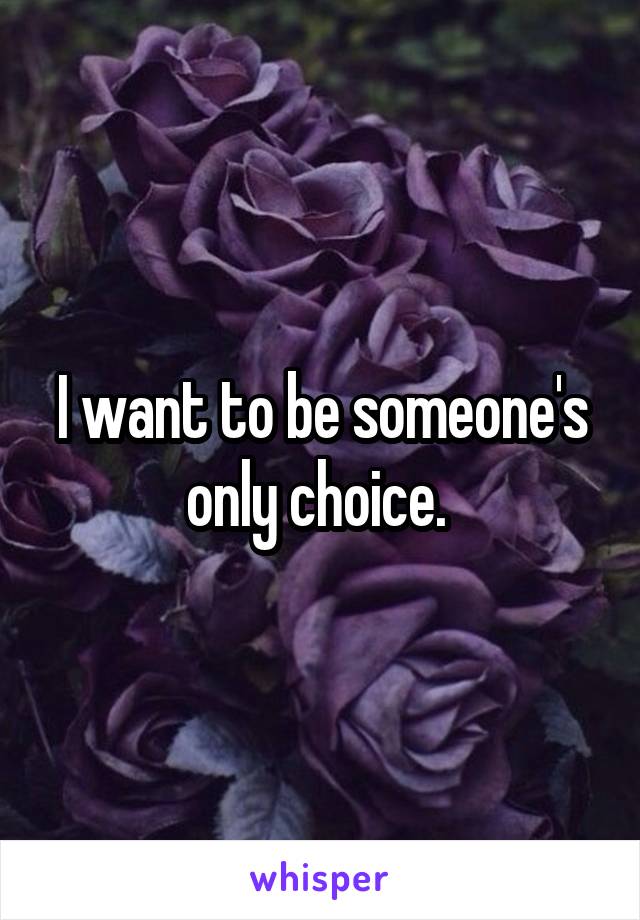 I want to be someone's only choice. 